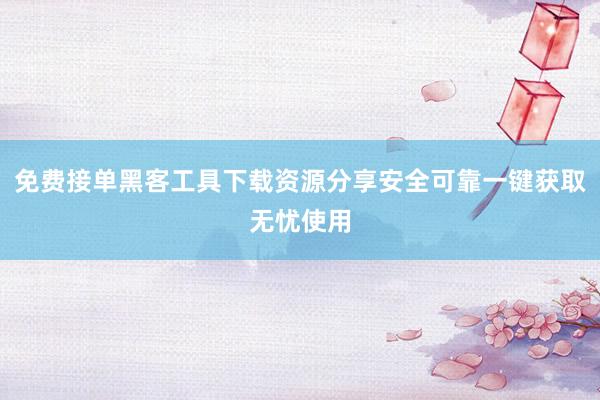 免费接单黑客工具下载资源分享安全可靠一键获取无忧使用