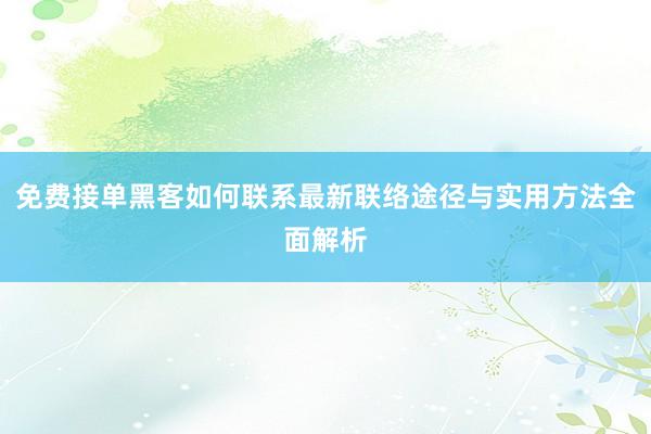 免费接单黑客如何联系最新联络途径与实用方法全面解析