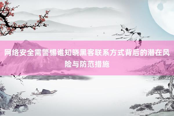 网络安全需警惕谁知晓黑客联系方式背后的潜在风险与防范措施