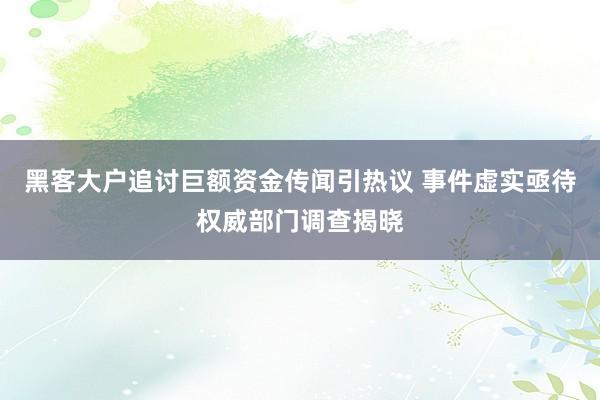 黑客大户追讨巨额资金传闻引热议 事件虚实亟待权威部门调查揭晓