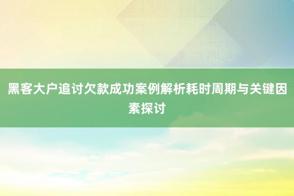 黑客大户追讨欠款成功案例解析耗时周期与关键因素探讨