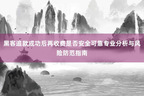 黑客追款成功后再收费是否安全可靠专业分析与风险防范指南