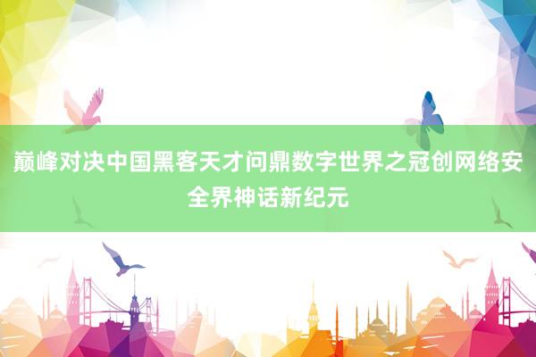 巅峰对决中国黑客天才问鼎数字世界之冠创网络安全界神话新纪元