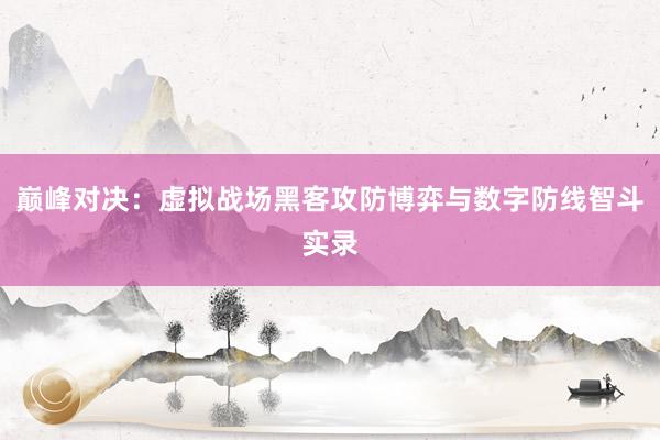 巅峰对决：虚拟战场黑客攻防博弈与数字防线智斗实录