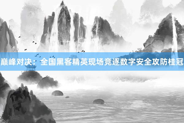 巅峰对决：全国黑客精英现场竞逐数字安全攻防桂冠