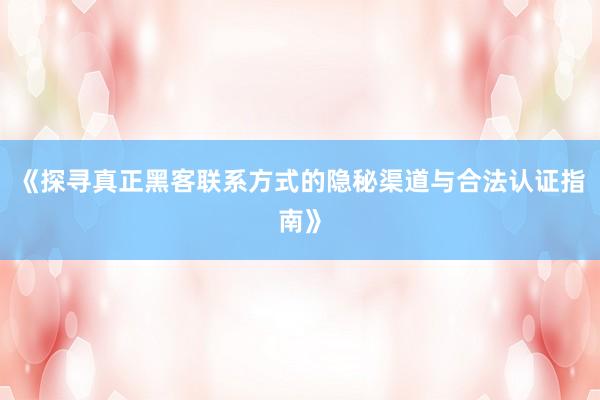 《探寻真正黑客联系方式的隐秘渠道与合法认证指南》