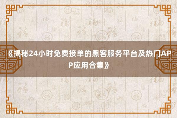 《揭秘24小时免费接单的黑客服务平台及热门APP应用合集》