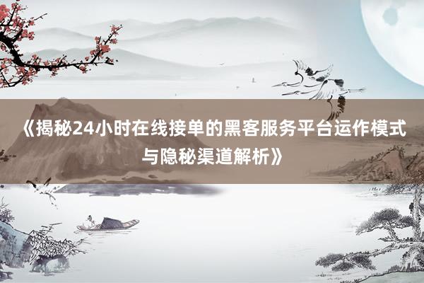 《揭秘24小时在线接单的黑客服务平台运作模式与隐秘渠道解析》