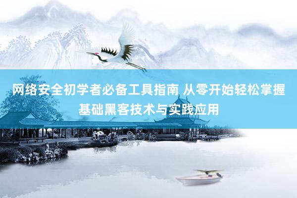 网络安全初学者必备工具指南 从零开始轻松掌握基础黑客技术与实践应用