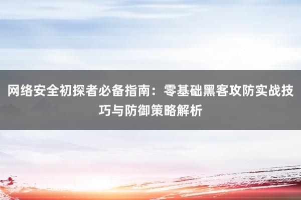 网络安全初探者必备指南：零基础黑客攻防实战技巧与防御策略解析