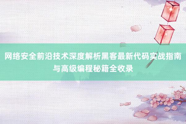 网络安全前沿技术深度解析黑客最新代码实战指南与高级编程秘籍全收录