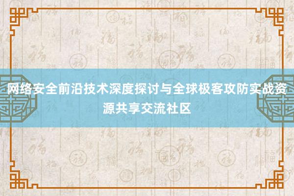 网络安全前沿技术深度探讨与全球极客攻防实战资源共享交流社区