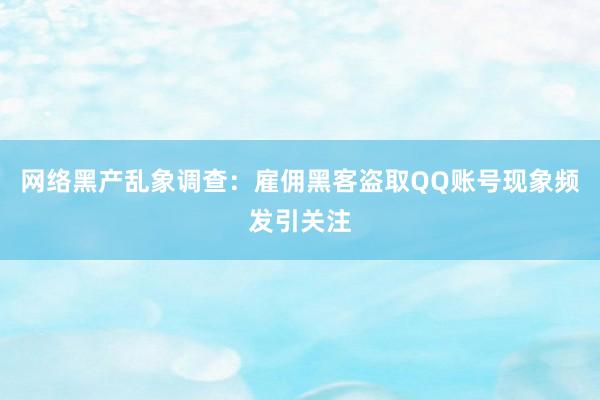 网络黑产乱象调查：雇佣黑客盗取QQ账号现象频发引关注