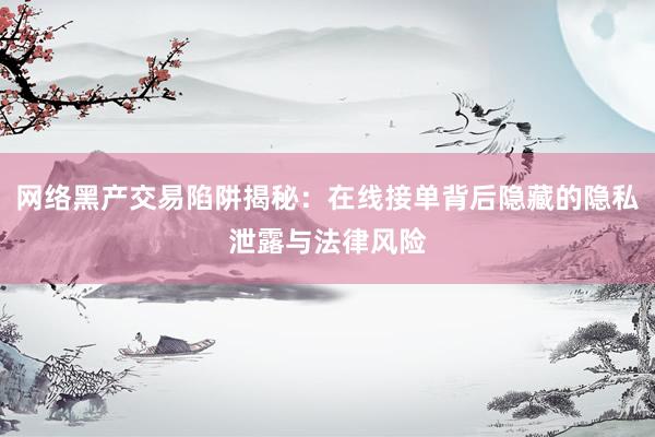 网络黑产交易陷阱揭秘：在线接单背后隐藏的隐私泄露与法律风险