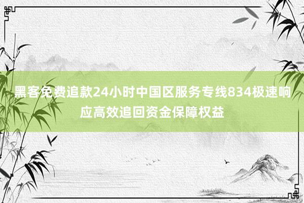 黑客免费追款24小时中国区服务专线834极速响应高效追回资金保障权益