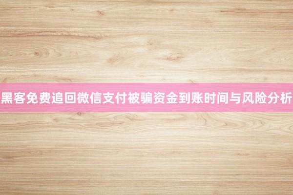 黑客免费追回微信支付被骗资金到账时间与风险分析