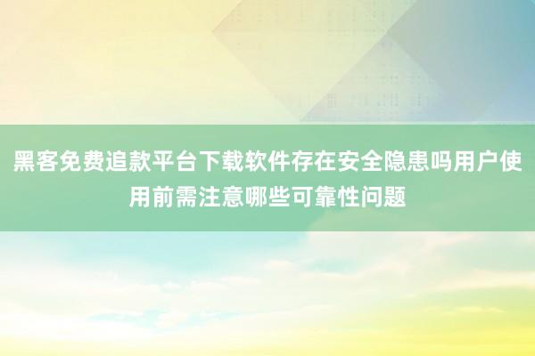 黑客免费追款平台下载软件存在安全隐患吗用户使用前需注意哪些可靠性问题