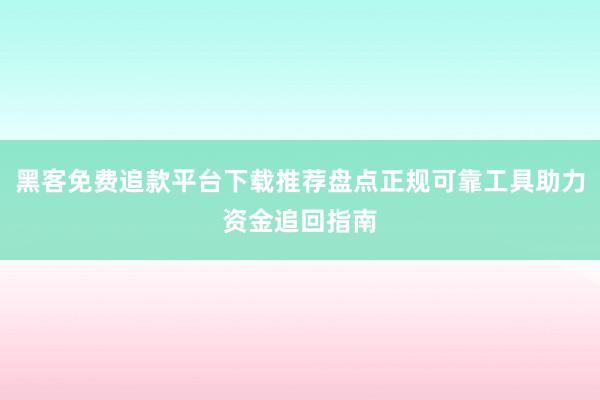 黑客免费追款平台下载推荐盘点正规可靠工具助力资金追回指南