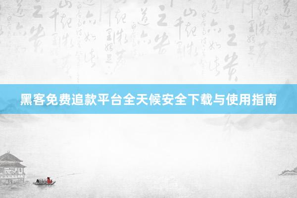 黑客免费追款平台全天候安全下载与使用指南