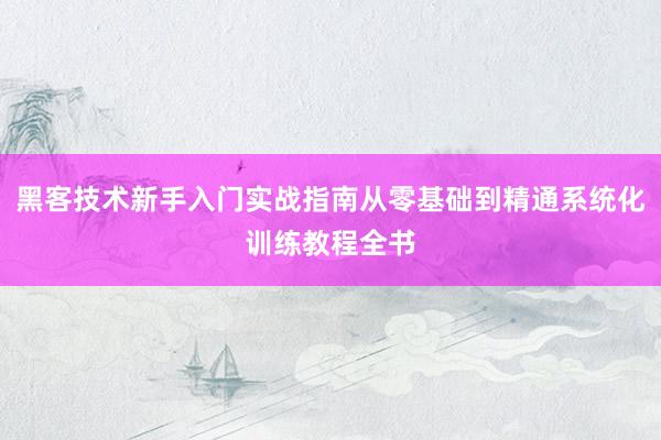 黑客技术新手入门实战指南从零基础到精通系统化训练教程全书