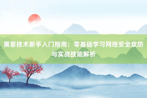 黑客技术新手入门指南：零基础学习网络安全攻防与实战技能解析