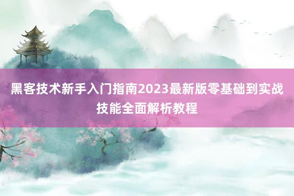 黑客技术新手入门指南2023最新版零基础到实战技能全面解析教程