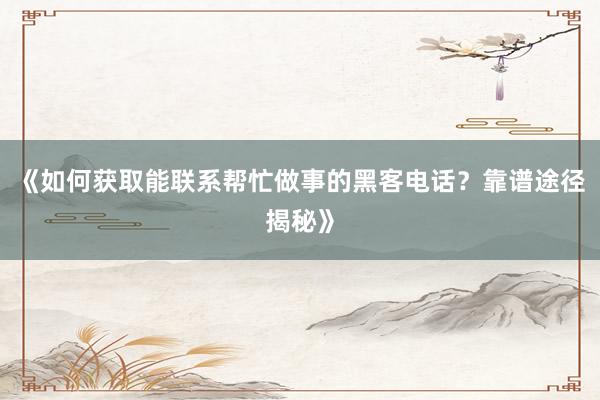 《如何获取能联系帮忙做事的黑客电话？靠谱途径揭秘》