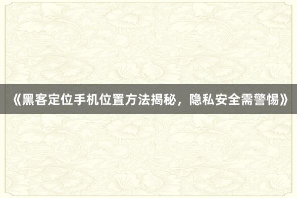 《黑客定位手机位置方法揭秘，隐私安全需警惕》